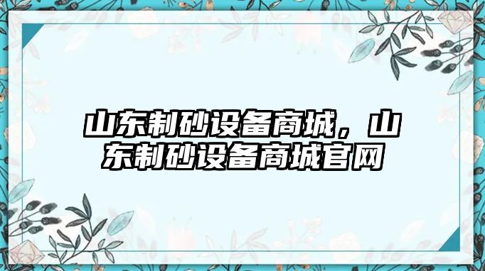 山東制砂設(shè)備商城，山東制砂設(shè)備商城官網(wǎng)