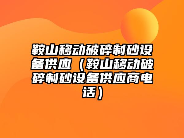 鞍山移動破碎制砂設(shè)備供應(yīng)（鞍山移動破碎制砂設(shè)備供應(yīng)商電話）