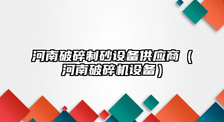 河南破碎制砂設(shè)備供應商（河南破碎機設(shè)備）