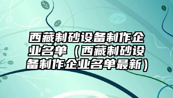 西藏制砂設(shè)備制作企業(yè)名單（西藏制砂設(shè)備制作企業(yè)名單最新）