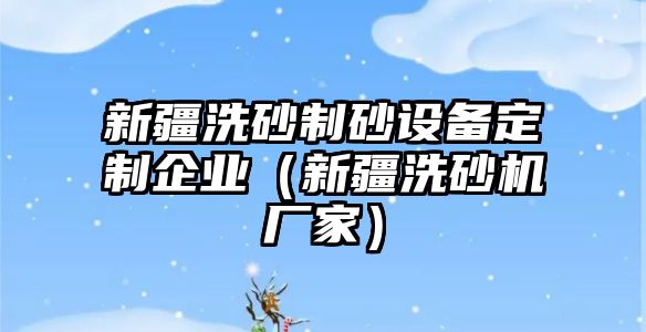 新疆洗砂制砂設(shè)備定制企業(yè)（新疆洗砂機廠家）