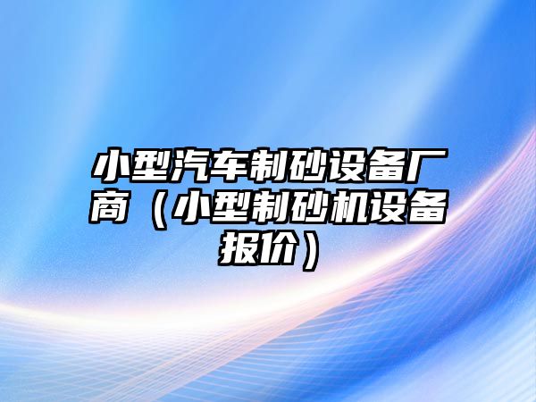 小型汽車(chē)制砂設(shè)備廠商（小型制砂機(jī)設(shè)備報(bào)價(jià)）