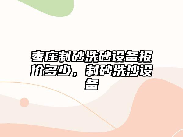 棗莊制砂洗砂設(shè)備報(bào)價(jià)多少，制砂洗沙設(shè)備