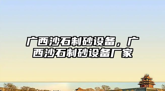 廣西沙石制砂設(shè)備，廣西沙石制砂設(shè)備廠家