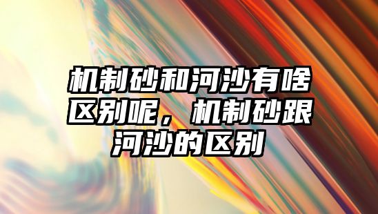 機制砂和河沙有啥區(qū)別呢，機制砂跟河沙的區(qū)別