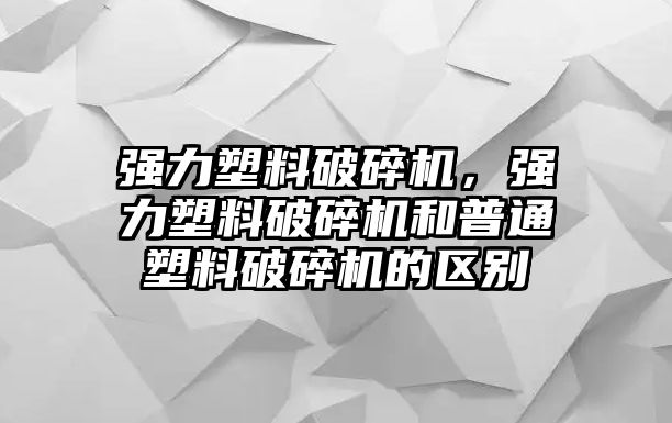 強(qiáng)力塑料破碎機(jī)，強(qiáng)力塑料破碎機(jī)和普通塑料破碎機(jī)的區(qū)別