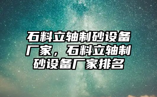 石料立軸制砂設(shè)備廠家，石料立軸制砂設(shè)備廠家排名