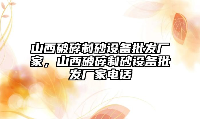 山西破碎制砂設(shè)備批發(fā)廠家，山西破碎制砂設(shè)備批發(fā)廠家電話