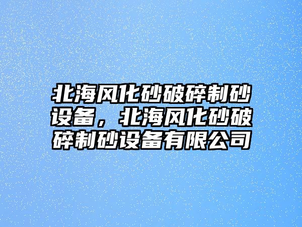 北海風(fēng)化砂破碎制砂設(shè)備，北海風(fēng)化砂破碎制砂設(shè)備有限公司