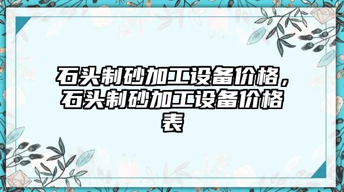 石頭制砂加工設(shè)備價格，石頭制砂加工設(shè)備價格表