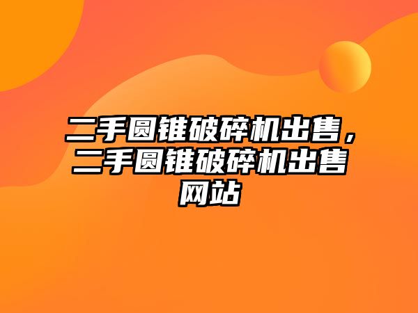 二手圓錐破碎機出售，二手圓錐破碎機出售網(wǎng)站