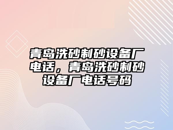 青島洗砂制砂設(shè)備廠電話，青島洗砂制砂設(shè)備廠電話號(hào)碼