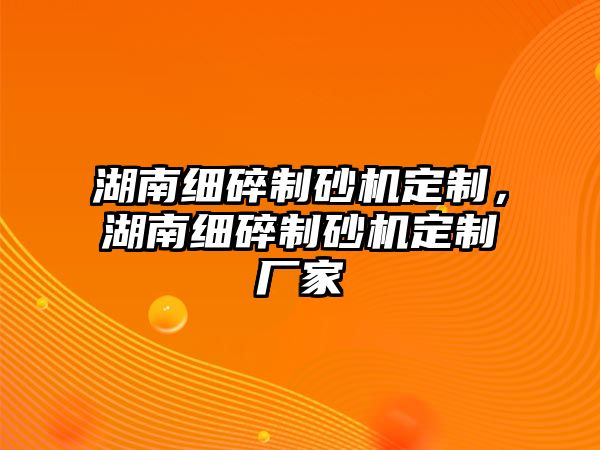 湖南細(xì)碎制砂機(jī)定制，湖南細(xì)碎制砂機(jī)定制廠家