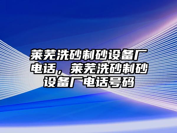 萊蕪洗砂制砂設(shè)備廠電話，萊蕪洗砂制砂設(shè)備廠電話號(hào)碼