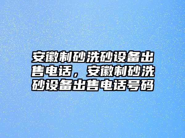 安徽制砂洗砂設(shè)備出售電話，安徽制砂洗砂設(shè)備出售電話號碼