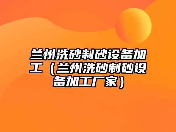 蘭州洗砂制砂設(shè)備加工（蘭州洗砂制砂設(shè)備加工廠家）