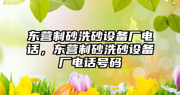 東營制砂洗砂設(shè)備廠電話，東營制砂洗砂設(shè)備廠電話號碼