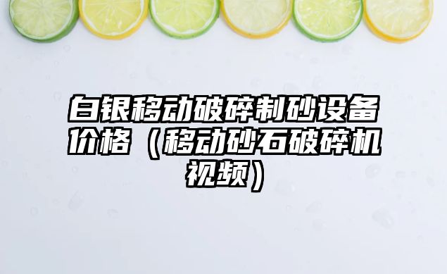 白銀移動破碎制砂設(shè)備價格（移動砂石破碎機視頻）