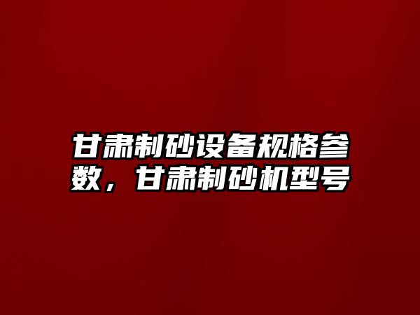 甘肅制砂設(shè)備規(guī)格參數(shù)，甘肅制砂機型號