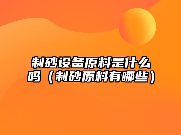 制砂設(shè)備原料是什么嗎（制砂原料有哪些）