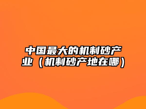 中國(guó)最大的機(jī)制砂產(chǎn)業(yè)（機(jī)制砂產(chǎn)地在哪）