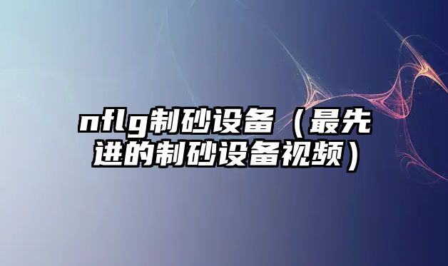 nflg制砂設(shè)備（最先進(jìn)的制砂設(shè)備視頻）