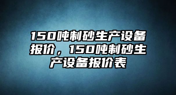 150噸制砂生產(chǎn)設(shè)備報價，150噸制砂生產(chǎn)設(shè)備報價表