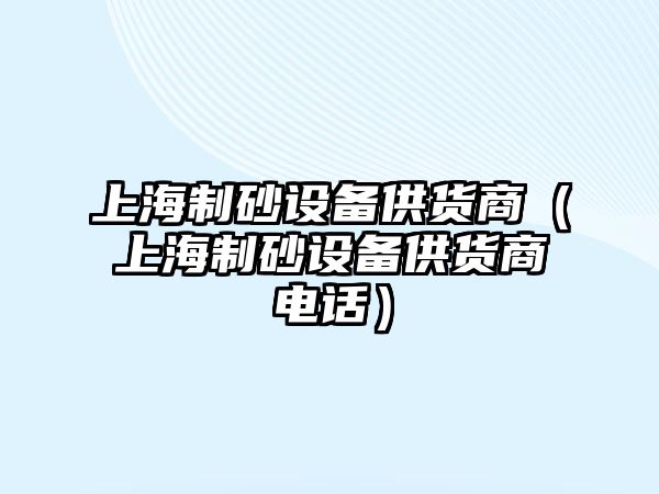 上海制砂設(shè)備供貨商（上海制砂設(shè)備供貨商電話）