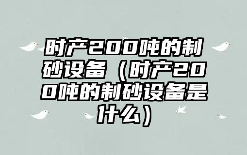 時(shí)產(chǎn)200噸的制砂設(shè)備（時(shí)產(chǎn)200噸的制砂設(shè)備是什么）