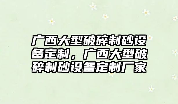 廣西大型破碎制砂設(shè)備定制，廣西大型破碎制砂設(shè)備定制廠家