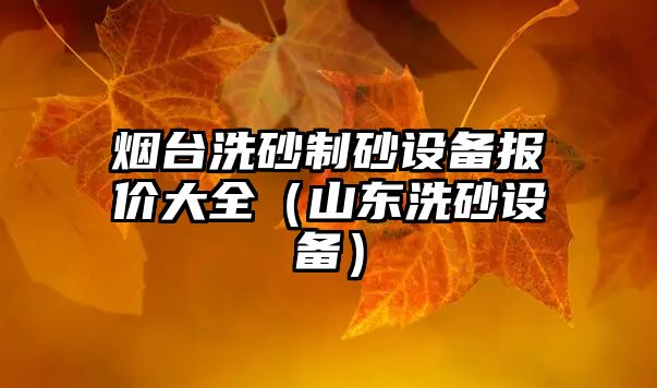 煙臺洗砂制砂設(shè)備報價大全（山東洗砂設(shè)備）