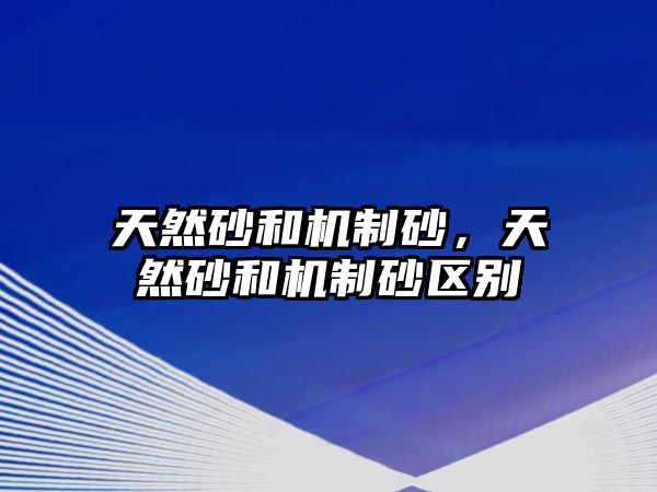 天然砂和機(jī)制砂，天然砂和機(jī)制砂區(qū)別