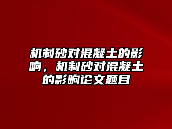 機制砂對混凝土的影響，機制砂對混凝土的影響論文題目