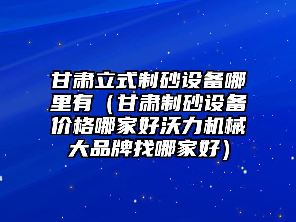 甘肅立式制砂設(shè)備哪里有（甘肅制砂設(shè)備價(jià)格哪家好沃力機(jī)械大品牌找哪家好）