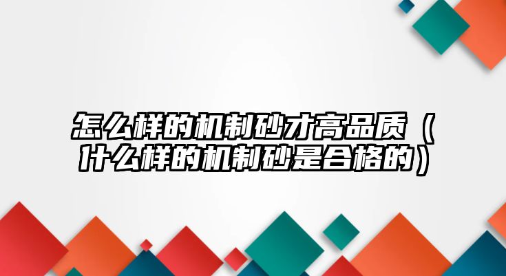 怎么樣的機制砂才高品質(zhì)（什么樣的機制砂是合格的）