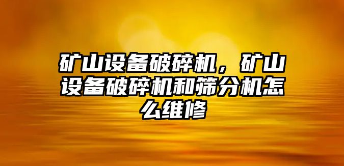 礦山設(shè)備破碎機(jī)，礦山設(shè)備破碎機(jī)和篩分機(jī)怎么維修