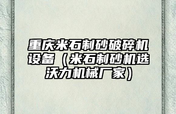 重慶米石制砂破碎機設(shè)備（米石制砂機選沃力機械廠家）