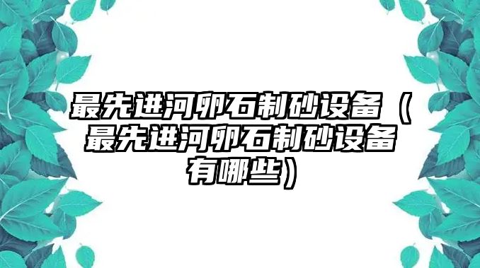 最先進河卵石制砂設備（最先進河卵石制砂設備有哪些）