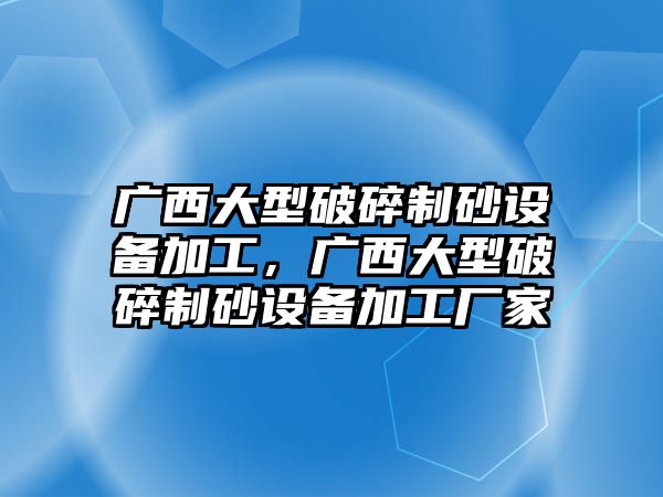 廣西大型破碎制砂設備加工，廣西大型破碎制砂設備加工廠家