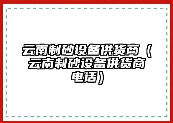 云南制砂設備供貨商（云南制砂設備供貨商電話）