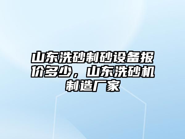 山東洗砂制砂設(shè)備報(bào)價(jià)多少，山東洗砂機(jī)制造廠家