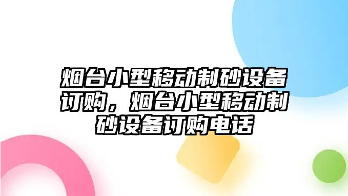 煙臺小型移動制砂設(shè)備訂購，煙臺小型移動制砂設(shè)備訂購電話