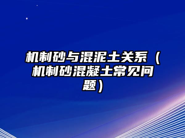 機(jī)制砂與混泥土關(guān)系（機(jī)制砂混凝土常見問題）