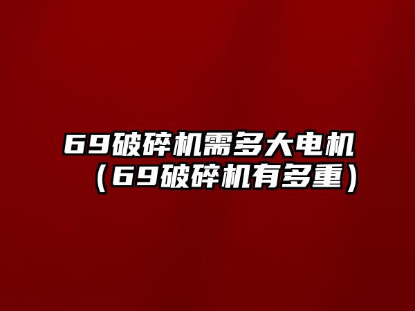 69破碎機(jī)需多大電機(jī)（69破碎機(jī)有多重）