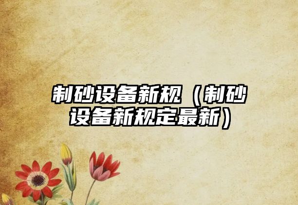 制砂設備新規(guī)（制砂設備新規(guī)定最新）