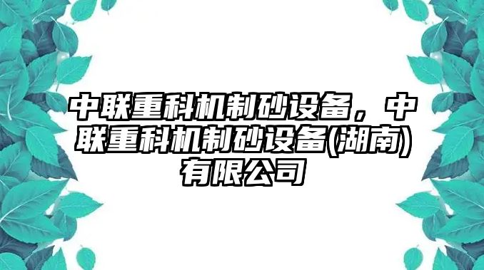 中聯(lián)重科機(jī)制砂設(shè)備，中聯(lián)重科機(jī)制砂設(shè)備(湖南)有限公司