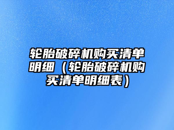 輪胎破碎機購買清單明細（輪胎破碎機購買清單明細表）