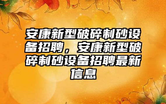 安康新型破碎制砂設(shè)備招聘，安康新型破碎制砂設(shè)備招聘最新信息