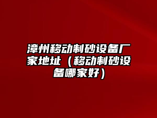 漳州移動(dòng)制砂設(shè)備廠家地址（移動(dòng)制砂設(shè)備哪家好）