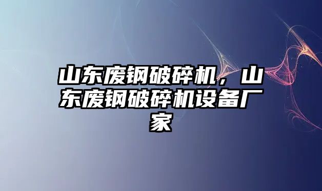 山東廢鋼破碎機(jī)，山東廢鋼破碎機(jī)設(shè)備廠家